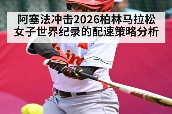阿塞法冲击2026柏林马拉松女子世界纪录的配速策略分析
