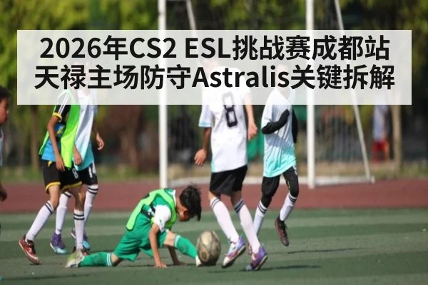 2026年CS2 ESL挑战赛成都站天禄主场防守Astralis关键拆解