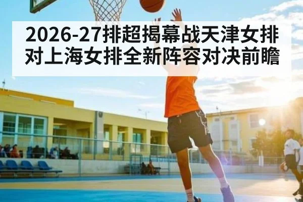 2026-27排超揭幕战天津女排对上海女排全新阵容对决前瞻